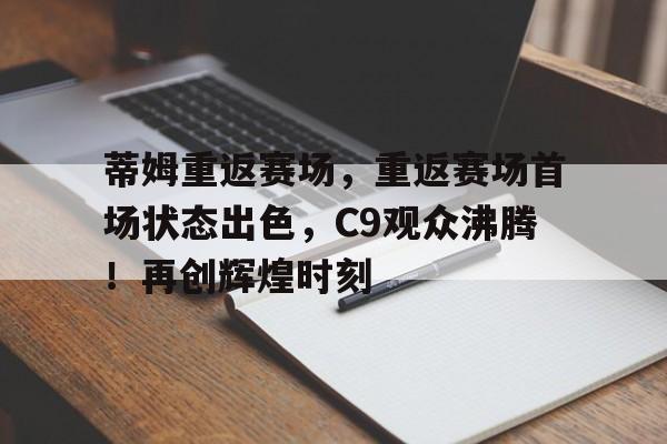 九游娱乐-包含蒂姆重返赛场，重返赛场首场状态出色，C9观众沸腾！再创辉煌时刻的词条