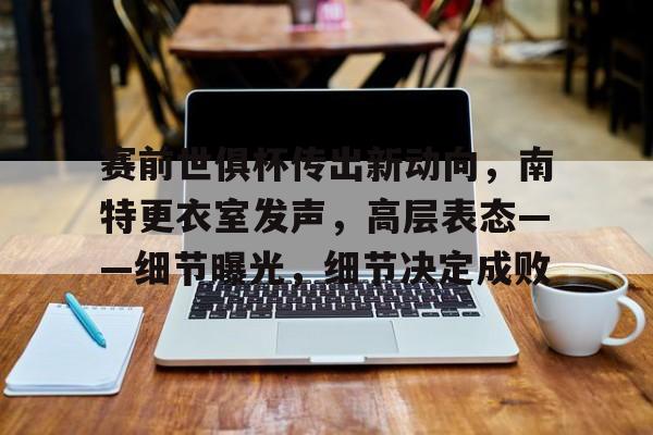 九游娱乐-赛前世俱杯传出新动向，南特更衣室发声，高层表态——细节曝光，细节决定成败的简单介绍