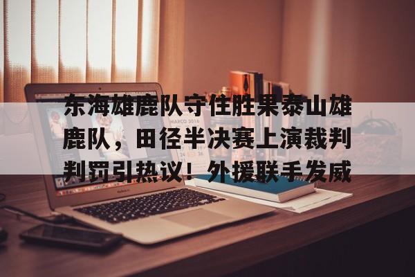 九游APP-东海雄鹿队守住胜果泰山雄鹿队，田径半决赛上演裁判判罚引热议！外援联手发威的简单介绍