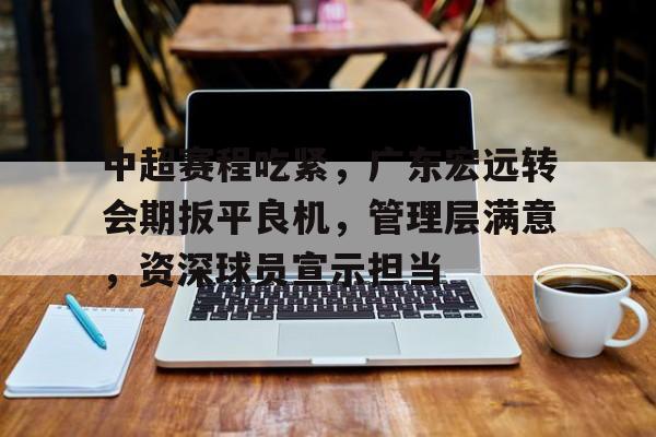 九游APP-中超赛程吃紧,广东宏远转会期扳平良机,管理层满意,资深球员宣示担当的简单介绍 九游APP-中超赛程吃紧,广东宏远转会期扳平良机,管理层满意,资深球员宣示担当的简单介绍