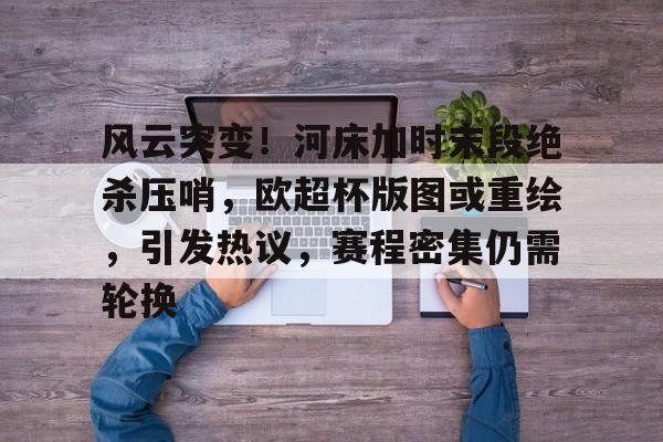 九游体育-风云突变!河床加时末段绝杀压哨,欧超杯版图或重绘,引发热议,赛程密集仍需轮换的简单介绍 九游体育-风云突变!河床加时末段绝杀压哨,欧超杯版图或重绘,引发热议,赛程密集仍需轮换的简单介绍