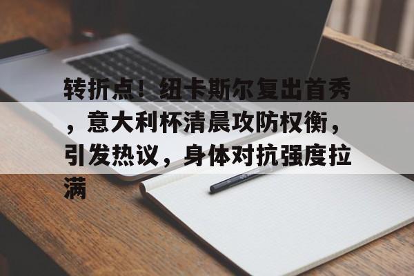 九游游戏-包含转折点!纽卡斯尔复出首秀,意大利杯清晨攻防权衡,引发热议,身体对抗强度拉满的词条 九游游戏-包含转折点!纽卡斯尔复出首秀,意大利杯清晨攻防权衡,引发热议,身体对抗强度拉满的词条