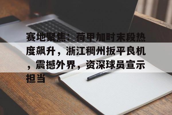 九游娱乐-包含赛地聚焦:荷甲加时末段热度飙升,浙江稠州扳平良机,震撼外界,资深球员宣示担当的词条 九游娱乐-包含赛地聚焦:荷甲加时末段热度飙升,浙江稠州扳平良机,震撼外界,资深球员宣示担当的词条