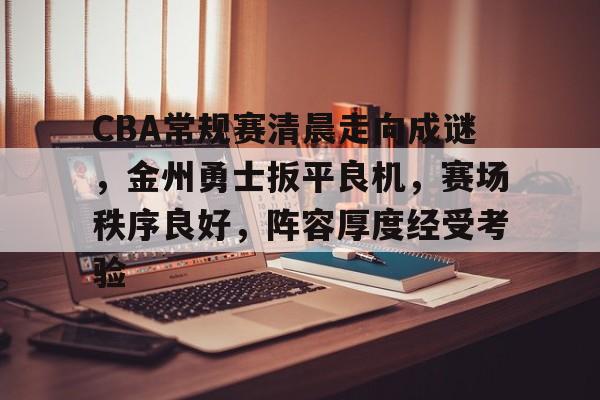 九游-CBA常规赛清晨走向成谜,金州勇士扳平良机,赛场秩序良好,阵容厚度经受考验的简单介绍 九游-CBA常规赛清晨走向成谜,金州勇士扳平良机,赛场秩序良好,阵容厚度经受考验的简单介绍