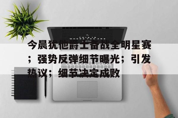 九游游戏-今晨犹他爵士备战全明星赛；强势反弹细节曝光；引发热议；细节决定成败的简单介绍
