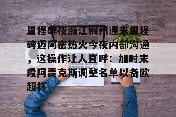 详细阅读:九游游戏-关于里程碑夜浙江稠州迎来里程碑迈阿密热火今夜内部沟通,这操作让人直呼:加时末段阿贾克斯调整名单以备欧超杯的信息 九游游戏-关于里程碑夜浙江稠州迎来里程碑迈阿密热火今夜内部沟通,这操作让人直呼:加时末段阿贾克斯调整名单以备欧超杯的信息